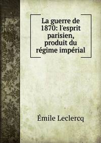 La guerre de 1870: l'esprit parisien, produit du r?gime imp?rial