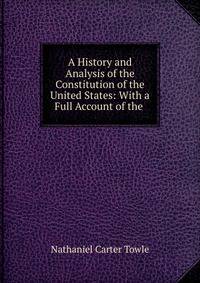 A History and Analysis of the Constitution of the United States: With a Full Account of the .