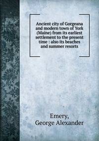 Ancient city of Gorgeana and modern town of York (Maine) from its earliest settlement to the present time : also its beaches and summer resorts