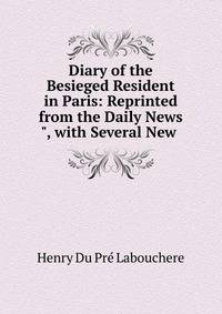 Diary of the Besieged Resident in Paris: Reprinted from the Daily News", with Several New .