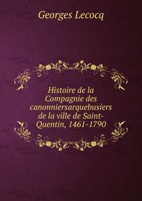 Histoire de la Compagnie des canonniersarquebusiers de la ville de Saint-Quentin, 1461-1790
