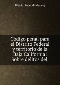 Codigo penal para el Distrito Federal y territorio de la Baja California: Sobre delitos del .