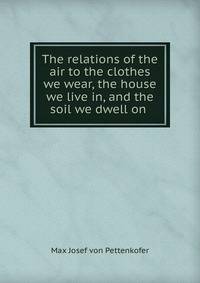 The relations of the air to the clothes we wear, the house we live in, and the soil we dwell on .
