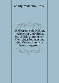 Shakespeare als Dichter, Weltweiser und Christ. Durch Erla?uterung von Vier seiner Dramen und eine Vergleichung mit Dante dargestellt