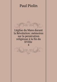L'?glise du Mans durant la R?volution: m?moires sur la pers?cution religieuse ? la fin du XVIIIe .