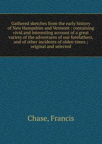 Gathered sketches from the early history of New Hampshire and Vermont : containing vivid and interesting account of a great variety of the adventures of our forefathers, and of other incidents of olden times ; original and selected