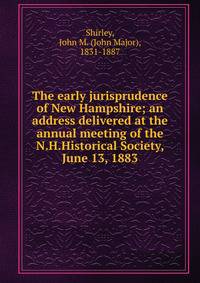 The early jurisprudence of New Hampshire; an address delivered at the annual meeting of the N.H.Historical Society, June 13, 1883