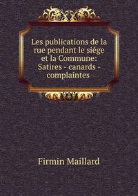 Les publications de la rue pendant le siege et la Commune: Satires - canards - complaintes .