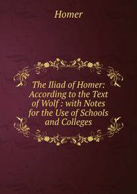 The Iliad of Homer: According to the Text of Wolf : with Notes for the Use of Schools and Colleges