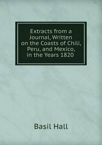 Extracts from a Journal, Written on the Coasts of Chili, Peru, and Mexico, in the Years 1820 .