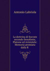 La dottrina di Socrate secondo Senofonte, Platone ed Aristotele: Memoria premiata dalla R .