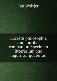 Lucretii philosophia cum fontibus comparata: Specimen litterarium quo inquiritur quatenus .