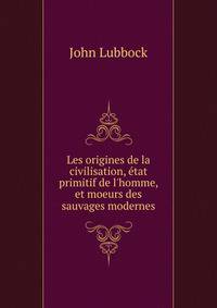 Les origines de la civilisation, ?tat primitif de l'homme, et moeurs des sauvages modernes