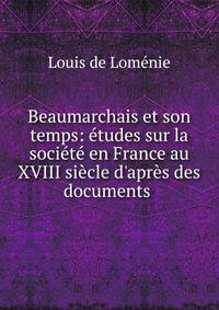 Beaumarchais et son temps: ?tudes sur la soci?t? en France au XVIII si?cle d'apr?s des documents .