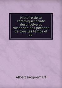 Histoire de la ceramique: etude descriptive et raisonnee des poteries de tous les temps et de .