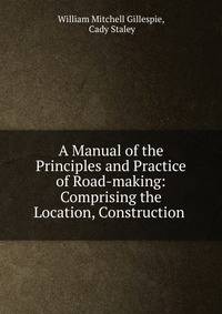 A Manual of the Principles and Practice of Road-making: Comprising the Location, Construction .