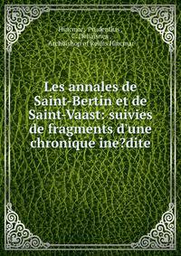 Les annales de Saint-Bertin et de Saint-Vaast: suivies de fragments d'une chronique ine?dite