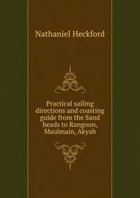 Practical sailing directions and coasting guide from the Sand heads to Rangoon, Maulmain, Akyab