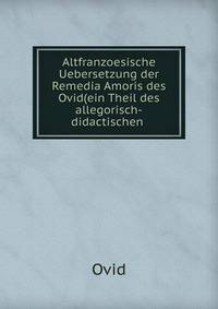 Altfranzoesische Uebersetzung der Remedia Amoris des Ovid(ein Theil des allegorisch-didactischen .
