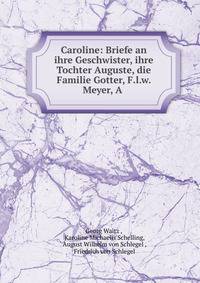 Caroline: Briefe an ihre Geschwister, ihre Tochter Auguste, die Familie Gotter, F.l.w. Meyer, A .