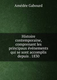 Histoire contemporaine, comprenant les principaux evenements qui se sont accomplis depuis . 1830