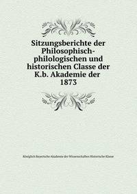 Sitzungsberichte der Philosophisch-philologischen und historischen Classe der K.b. Akademie der .. 1873