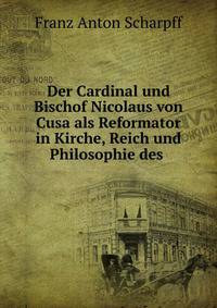 Der Cardinal und Bischof Nicolaus von Cusa als Reformator in Kirche, Reich und Philosophie des .
