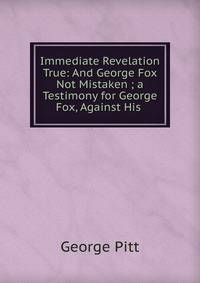 Immediate Revelation True: And George Fox Not Mistaken ; a Testimony for George Fox, Against His .