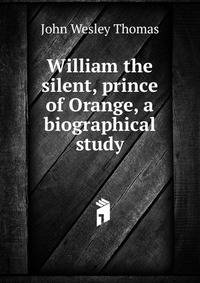 William the silent, prince of Orange, a biographical study