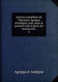 ?uvres compl?tes de Th?odore Agrippa d'Aubign?, pub. pour la prem?re fois d'apr?s les manuscrits .