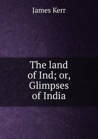 The land of Ind; or, Glimpses of India