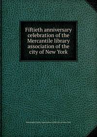 Fiftieth anniversary celebration of the Mercantile library association of the city of New York
