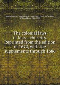 The colonial laws of Massachusetts. Reprinted from the edition of 1672, with the supplements through 1686