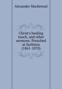Christ's healing touch, and other sermons: Preached at Surbiton (1861-1870)