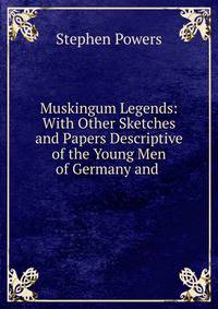 Muskingum Legends: With Other Sketches and Papers Descriptive of the Young Men of Germany and .