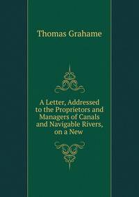 A Letter, Addressed to the Proprietors and Managers of Canals and Navigable Rivers, on a New .