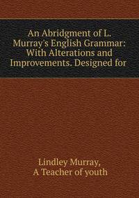 An Abridgment of L. Murray's English Grammar: With Alterations and Improvements. Designed for .