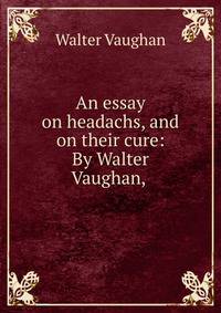 An essay on headachs, and on their cure: By Walter Vaughan,