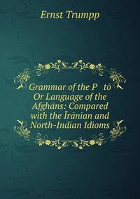 Grammar of the P???to Or Language of the Afghans: Compared with the Iranian and North-Indian Idioms