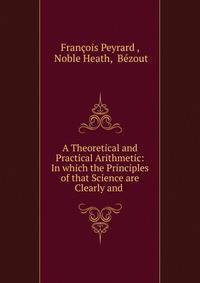 A Theoretical and Practical Arithmetic: In which the Principles of that Science are Clearly and .