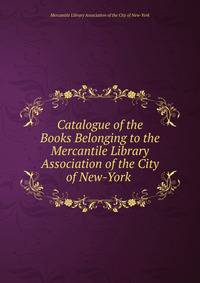 Catalogue of the Books Belonging to the Mercantile Library Association of the City of New-York .