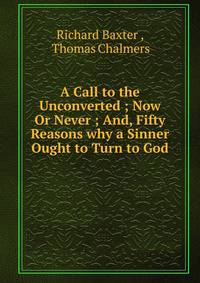 A Call to the Unconverted ; Now Or Never ; And, Fifty Reasons why a Sinner Ought to Turn to God .