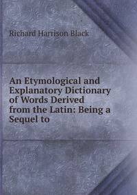 An Etymological and Explanatory Dictionary of Words Derived from the Latin: Being a Sequel to .