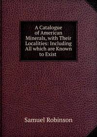 A Catalogue of American Minerals, with Their Localities: Including All which are Known to Exist .