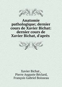 Anatomie pathologique; dernier cours de Xavier Bichat: dernier cours de Xavier Bichat, d'apr?s .