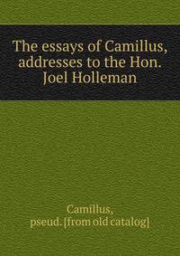 The essays of Camillus, addresses to the Hon. Joel Holleman