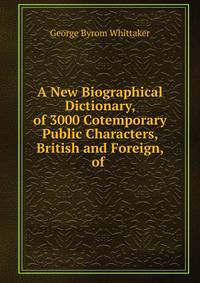A New Biographical Dictionary, of 3000 Cotemporary Public Characters, British and Foreign, of .