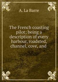 The French coasting pilot; being a description of every harbour, roadsted, channel, cove, and .