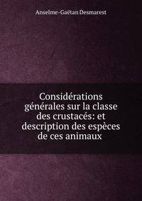 Considerations generales sur la classe des crustaces: et description des especes de ces animaux .