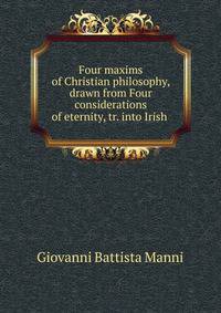Four maxims of Christian philosophy, drawn from Four considerations of eternity, tr. into Irish .